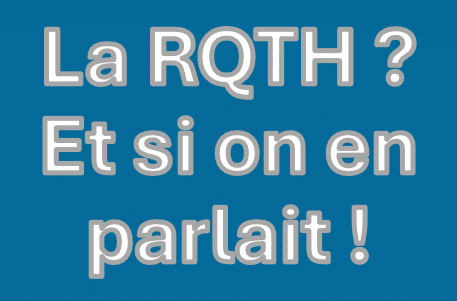 La RQTH (Reconnaissance de la Qualité de Travailleur Handicapé) ? Et si on en parlait !